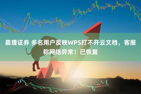 嘉理证券 多名用户反映WPS打不开云文档,客服称网络异常!已恢复