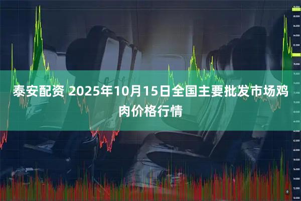 泰安配资 2025年10月15日全国主要批发市场鸡肉价格行情