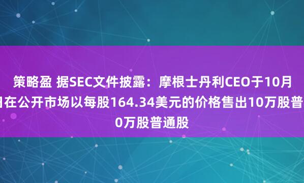 策略盈 据SEC文件披露：摩根士丹利CEO于10月31日在公开市场以每股164.34美元的价格售出10万股普通股