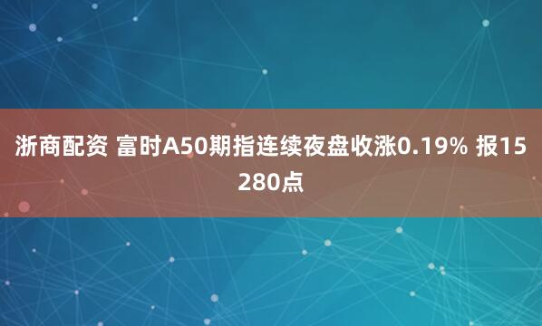 浙商配资 富时A50期指连续夜盘收涨0.19% 报15280点