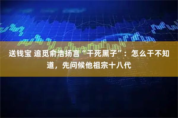 送钱宝 追觅俞浩扬言“干死黑子”:怎么干不知道,先问候他祖宗十八代