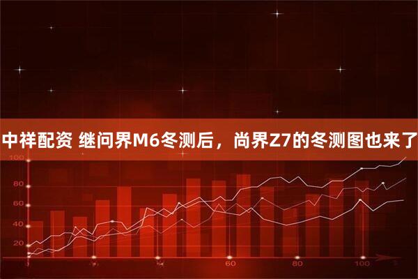 中祥配资 继问界M6冬测后，尚界Z7的冬测图也来了