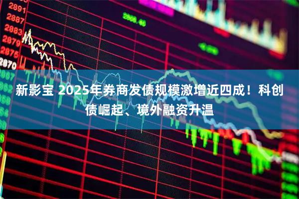 新影宝 2025年券商发债规模激增近四成!科创债崛起、境外融资升温