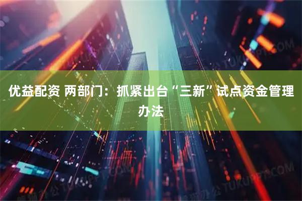 优益配资 两部门:抓紧出台“三新”试点资金管理办法