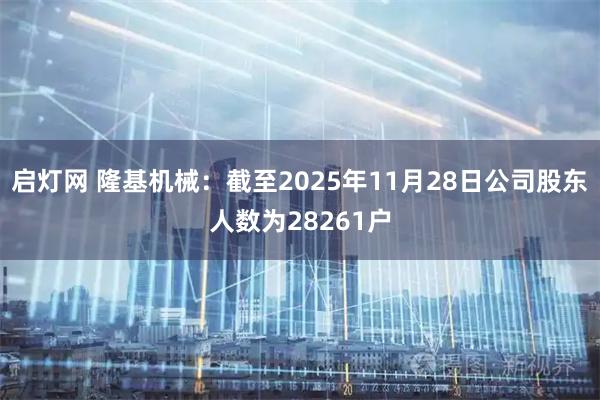 启灯网 隆基机械：截至2025年11月28日公司股东人数为28261户