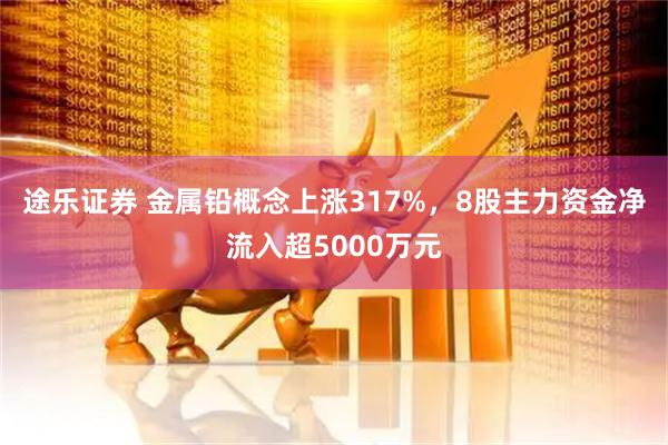 途乐证券 金属铅概念上涨317%，8股主力资金净流入超5000万元