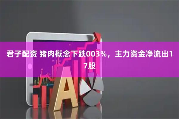 君子配资 猪肉概念下跌003%，主力资金净流出17股