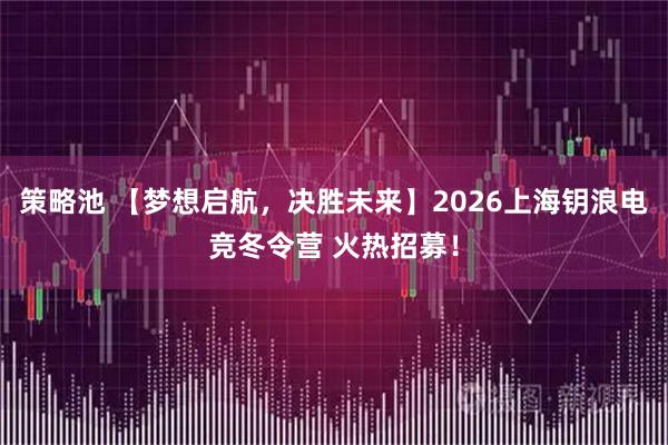 策略池 【梦想启航，决胜未来】2026上海钥浪电竞冬令营 火热招募！