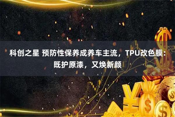 科创之星 预防性保养成养车主流,TPU改色膜:既护原漆,又焕新颜