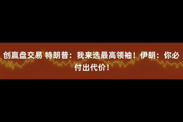 创赢盘交易 特朗普：我来选最高领袖！伊朗：你必付出代价！
