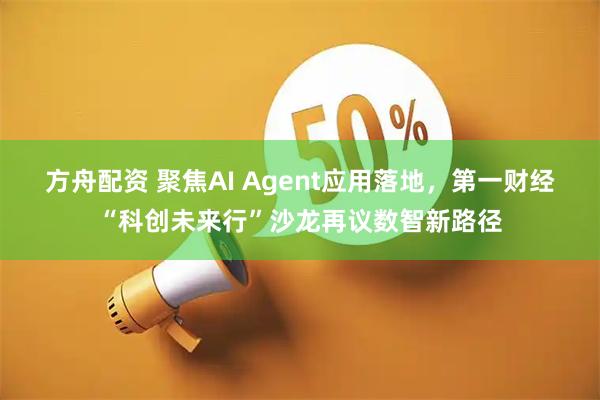 方舟配资 聚焦AI Agent应用落地，第一财经“科创未来行”沙龙再议数智新路径
