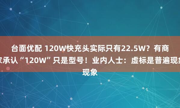 台面优配 120W快充头实际只有22.5W?有商家承认“120W”只是型号!业内人士:虚标是普遍现象