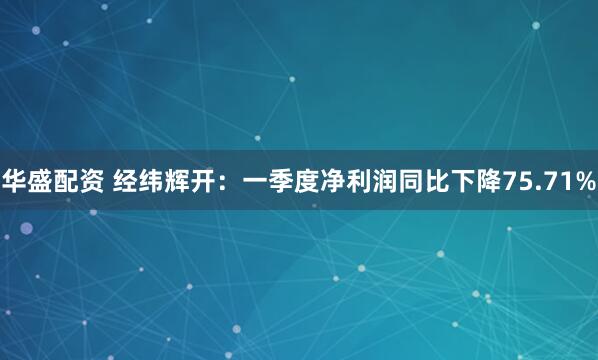 华盛配资 经纬辉开:一季度净利润同比下降75.71%