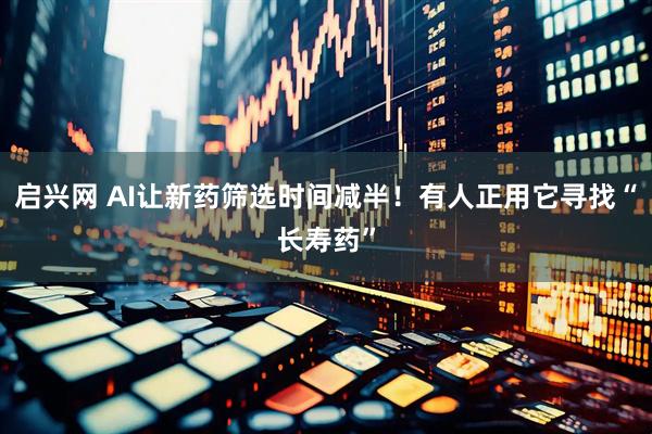 启兴网 AI让新药筛选时间减半！有人正用它寻找“长寿药”