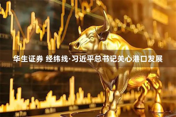 华生证券 经纬线·习近平总书记关心港口发展