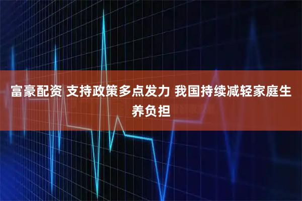 富豪配资 支持政策多点发力 我国持续减轻家庭生养负担