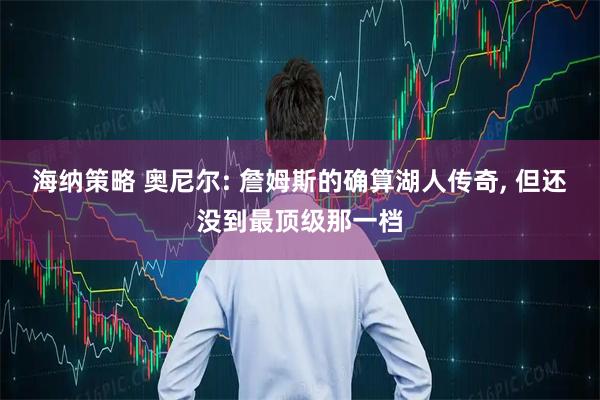 海纳策略 奥尼尔: 詹姆斯的确算湖人传奇, 但还没到最顶级那一档