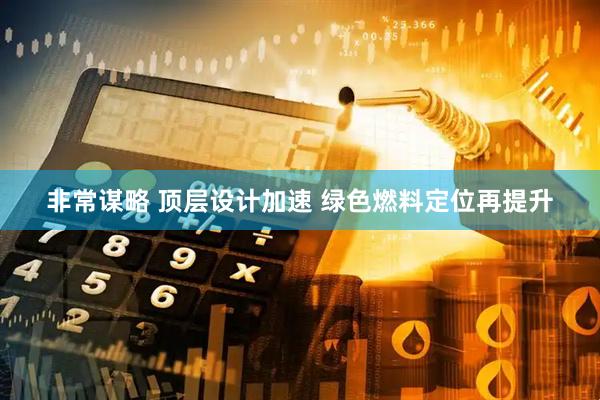 非常谋略 顶层设计加速 绿色燃料定位再提升