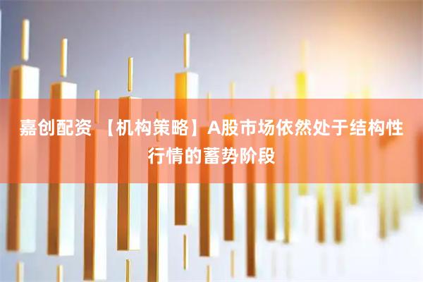 嘉创配资 【机构策略】A股市场依然处于结构性行情的蓄势阶段