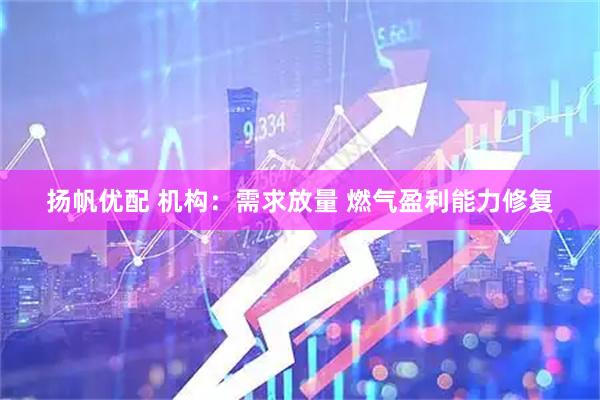 扬帆优配 机构：需求放量 燃气盈利能力修复