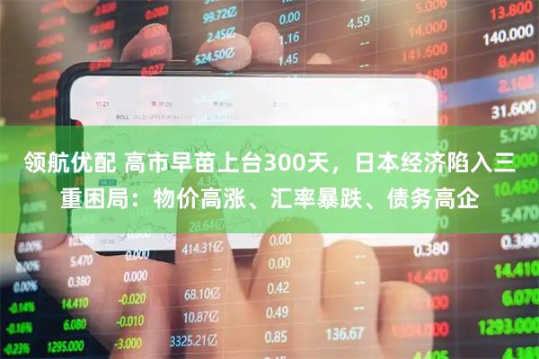 领航优配 高市早苗上台300天，日本经济陷入三重困局：物价高涨、汇率暴跌、债务高企