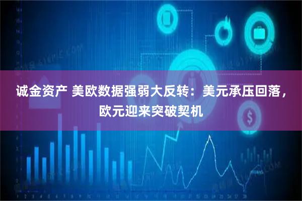 诚金资产 美欧数据强弱大反转:美元承压回落,欧元迎来突破契机