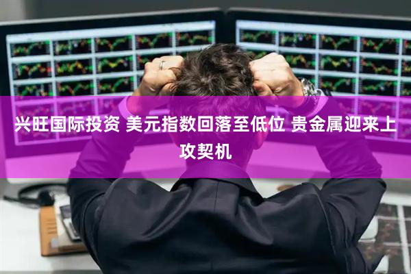 兴旺国际投资 美元指数回落至低位 贵金属迎来上攻契机